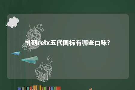 悦刻relx五代国标有哪些口味？ 
